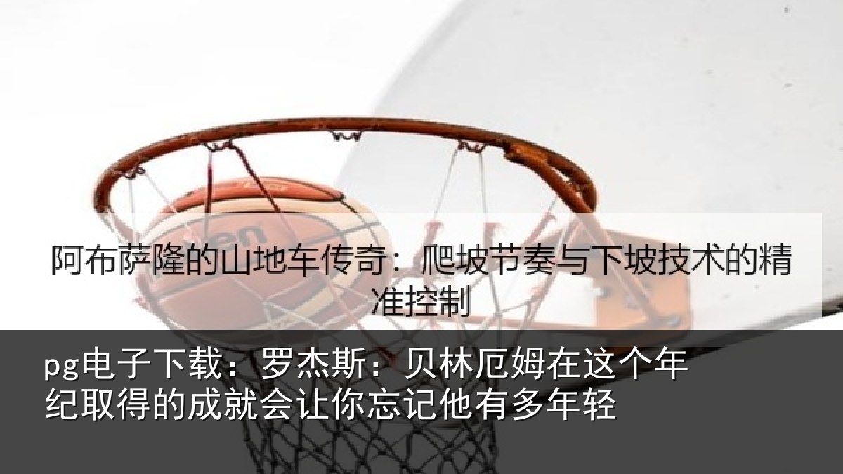 pg电子下载:罗杰斯:贝林厄姆在这个年纪取得的成就会让你忘记他有多年轻