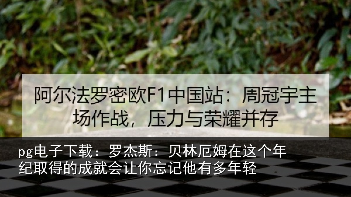 pg电子下载:罗杰斯:贝林厄姆在这个年纪取得的成就会让你忘记他有多年轻