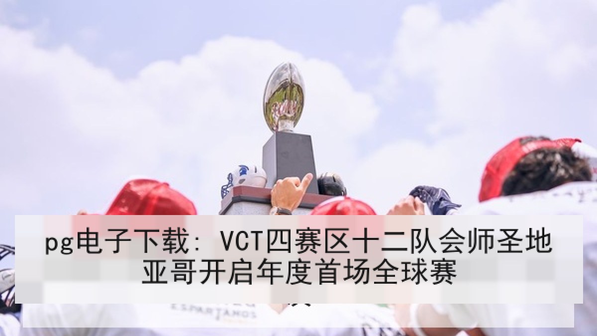 pg电子下载: VCT四赛区十二队会师圣地亚哥开启年度首场全球赛