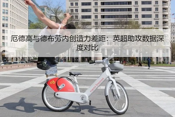 厄德高与德布劳内创造力差距：英超助攻数据深度对比