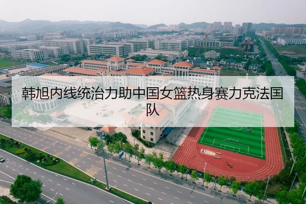 韩旭内线统治力助中国女篮热身赛力克法国队