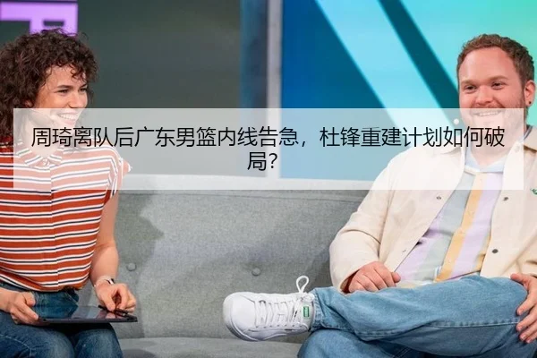 周琦离队后广东男篮内线告急，杜锋重建计划如何破局？
