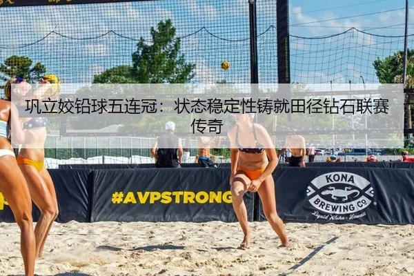 巩立姣铅球五连冠：状态稳定性铸就田径钻石联赛传奇