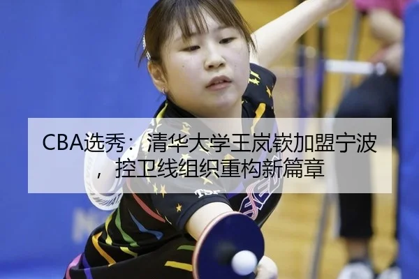 CBA选秀：清华大学王岚嵚加盟宁波，控卫线组织重构新篇章