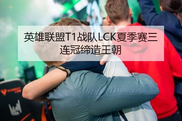 英雄联盟T1战队LCK夏季赛三连冠缔造王朝