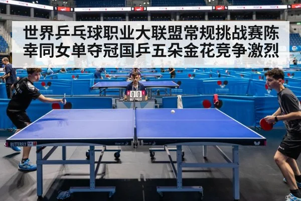 世界乒乓球职业大联盟常规挑战赛陈幸同女单夺冠国乒五朵金花竞争激烈