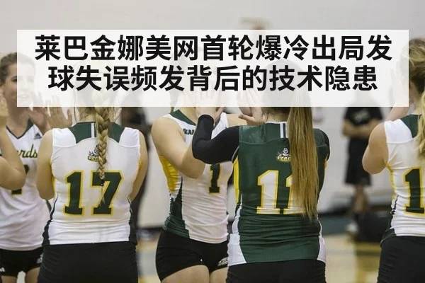 莱巴金娜美网首轮爆冷出局发球失误频发背后的技术隐患