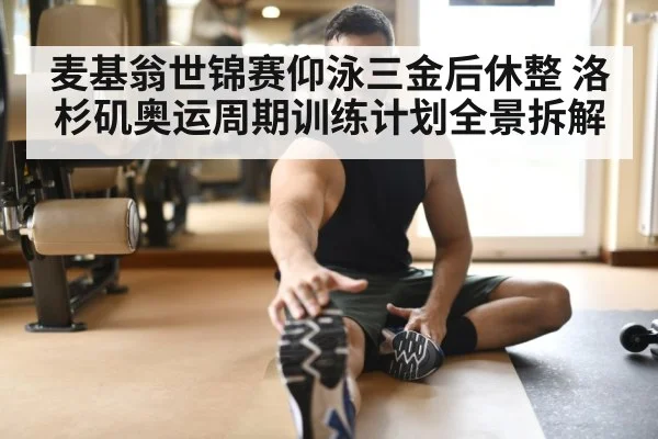 麦基翁世锦赛仰泳三金后休整 洛杉矶奥运周期训练计划全景拆解
